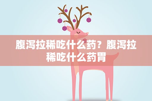 腹泻拉稀吃什么药？腹泻拉稀吃什么药胃