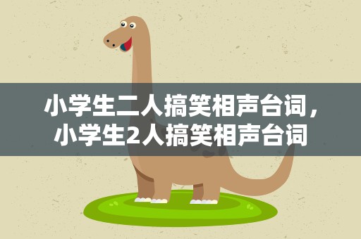 小学生二人搞笑相声台词，小学生2人搞笑相声台词