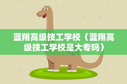 蓝翔高级技工学校（蓝翔高级技工学校是大专吗）