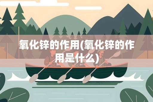 氧化锌的作用(氧化锌的作用是什么)