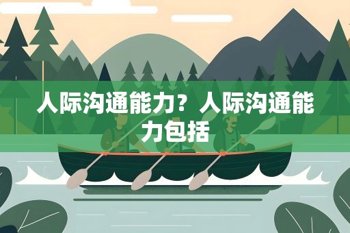 人际沟通能力？人际沟通能力包括