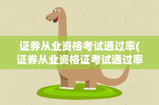 证券从业资格考试通过率(证券从业资格证考试通过率是多少)