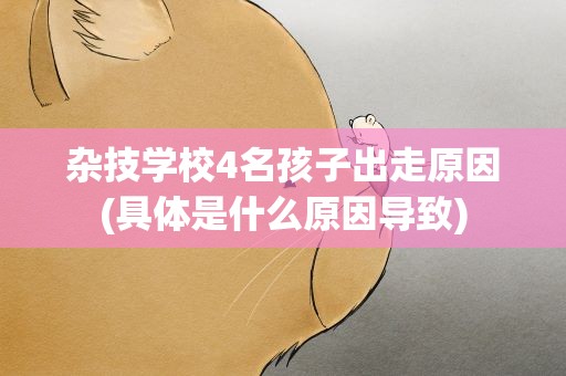 杂技学校4名孩子出走原因(具体是什么原因导致)
