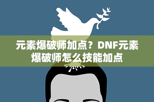 元素爆破师加点？DNF元素爆破师怎么技能加点