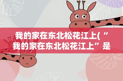我的家在东北松花江上(“我的家在东北松花江上”是什么歌来)