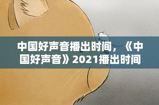 中国好声音播出时间，《中国好声音》2021播出时间是什么时候