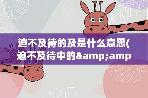 迫不及待的及是什么意思(迫不及待中的&amp;quot;及&amp;quot;是什么意思)