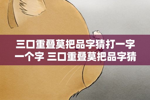 三口重叠莫把品字猜打一字一个字 三口重叠莫把品字猜打一个字打一字
