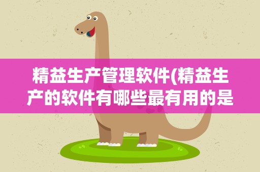 精益生产管理软件(精益生产的软件有哪些最有用的是什么)