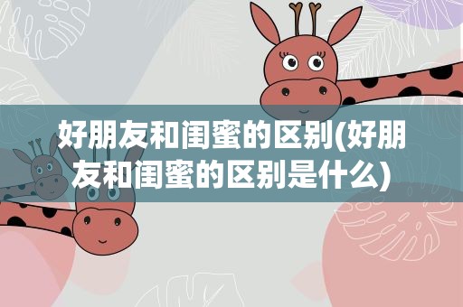 好朋友和闺蜜的区别(好朋友和闺蜜的区别是什么)
