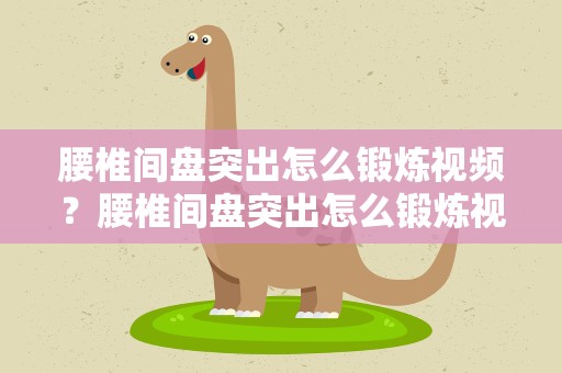 腰椎间盘突出怎么锻炼视频？腰椎间盘突出怎么锻炼视频播放