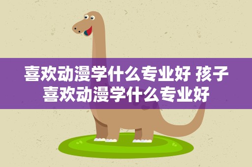 喜欢动漫学什么专业好 孩子喜欢动漫学什么专业好