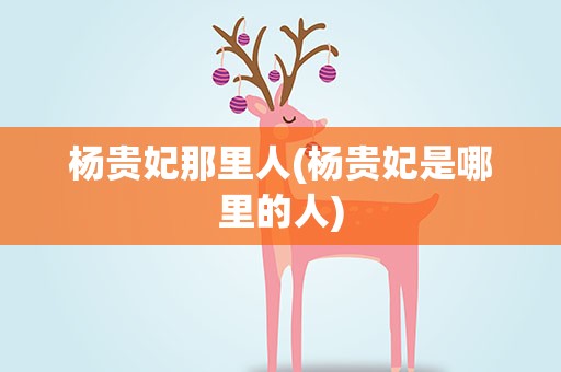 杨贵妃那里人(杨贵妃是哪里的人)