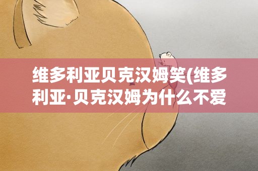 维多利亚贝克汉姆笑(维多利亚·贝克汉姆为什么不爱笑)