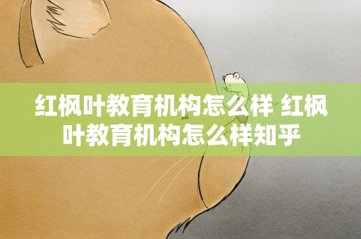 红枫叶教育机构怎么样 红枫叶教育机构怎么样知乎