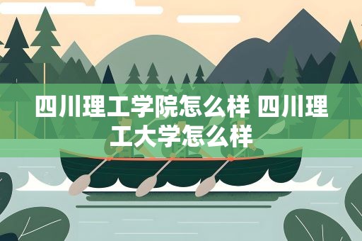 四川理工学院怎么样 四川理工大学怎么样