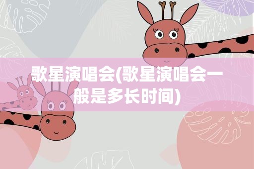 歌星演唱会(歌星演唱会一般是多长时间)