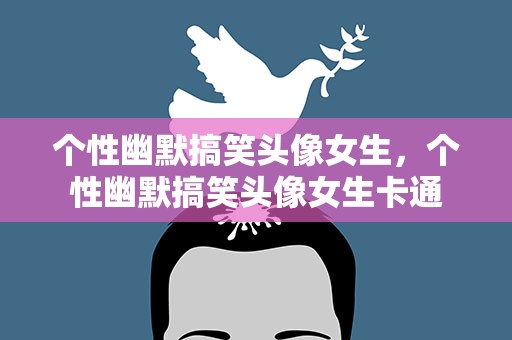 个性幽默搞笑头像女生，个性幽默搞笑头像女生卡通