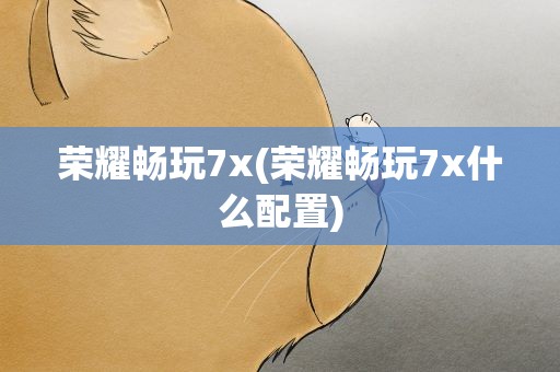 荣耀畅玩7x(荣耀畅玩7x什么配置)
