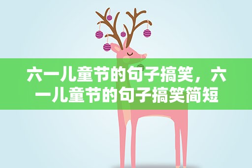 六一儿童节的句子搞笑，六一儿童节的句子搞笑简短