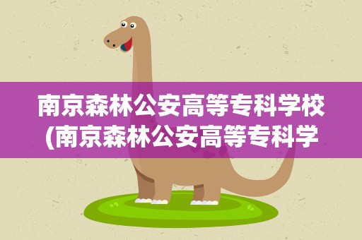 南京森林公安高等专科学校(南京森林公安高等专科学校概况)