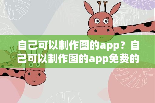 自己可以制作图的app？自己可以制作图的app免费的