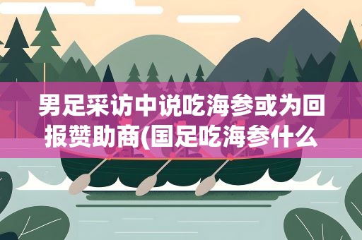 男足采访中说吃海参或为回报赞助商(国足吃海参什么梗)