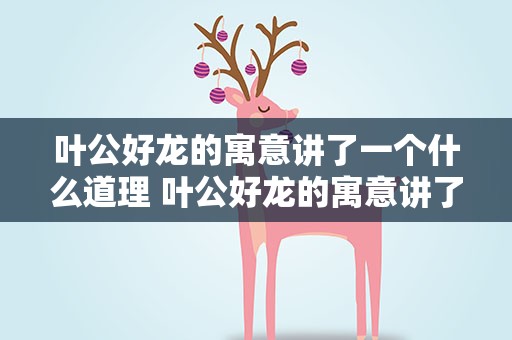 叶公好龙的寓意讲了一个什么道理 叶公好龙的寓意讲了一个什么道理小学