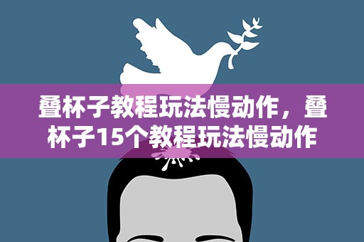 叠杯子教程玩法慢动作，叠杯子15个教程玩法慢动作