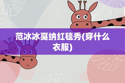 范冰冰戛纳红毯秀(穿什么衣服)