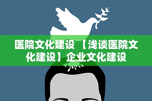 医院文化建设 【浅谈医院文化建设】企业文化建设