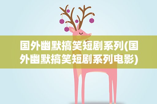 国外幽默搞笑短剧系列(国外幽默搞笑短剧系列电影)