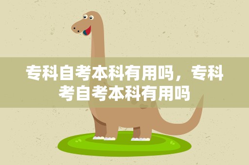专科自考本科有用吗，专科考自考本科有用吗