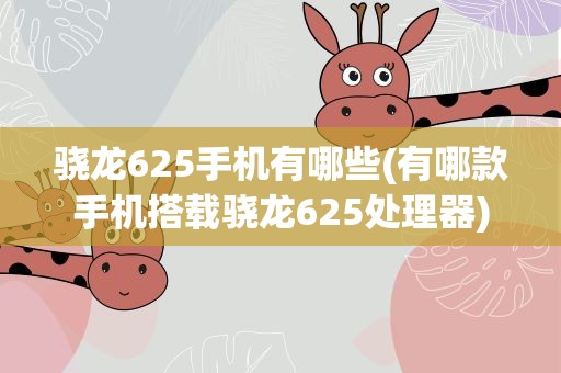 骁龙625手机有哪些(有哪款手机搭载骁龙625处理器)