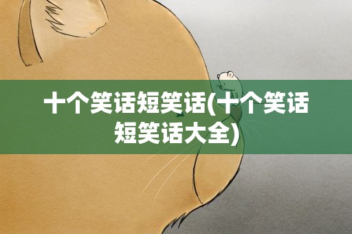 十个笑话短笑话(十个笑话短笑话大全)