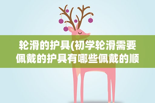 轮滑的护具(初学轮滑需要佩戴的护具有哪些佩戴的顺序是怎样的)