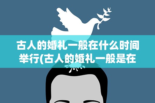 古人的婚礼一般在什么时间举行(古人的婚礼一般是在什么时候举行)