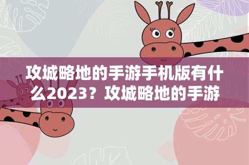 攻城略地的手游手机版有什么2023？攻城略地的手游