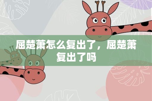 屈楚萧怎么复出了，屈楚萧复出了吗