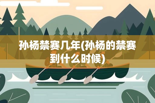 孙杨禁赛几年(孙杨的禁赛到什么时候)