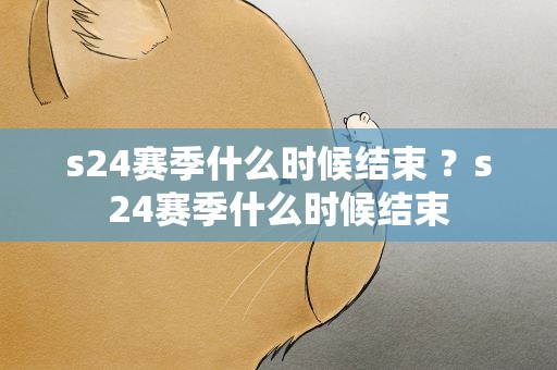 s24赛季什么时候结束 ？s24赛季什么时候结束