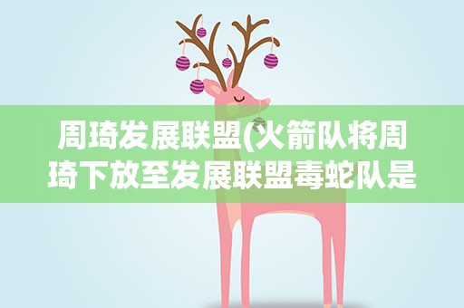 周琦发展联盟(火箭队将周琦下放至发展联盟毒蛇队是真的吗)