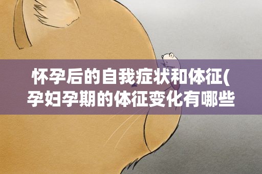 怀孕后的自我症状和体征(孕妇孕期的体征变化有哪些)