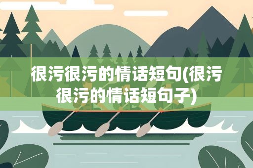 很污很污的情话短句(很污很污的情话短句子)