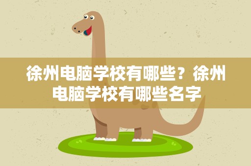 徐州电脑学校有哪些？徐州电脑学校有哪些名字