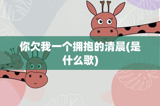 你欠我一个拥抱的清晨(是什么歌)