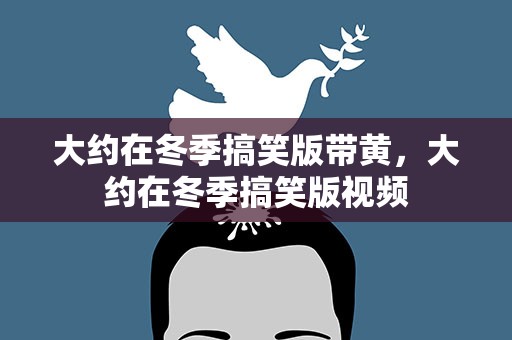 大约在冬季搞笑版带黄，大约在冬季搞笑版视频