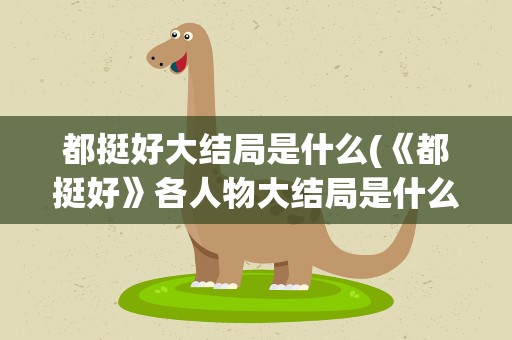 都挺好大结局是什么(《都挺好》各人物大结局是什么)