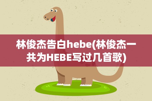 林俊杰告白hebe(林俊杰一共为HEBE写过几首歌)