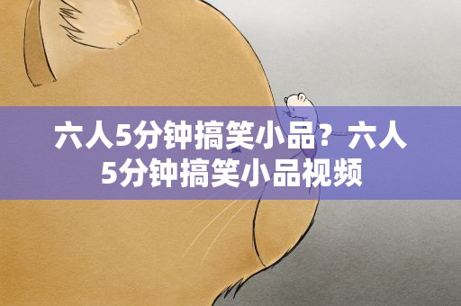 六人5分钟搞笑小品？六人5分钟搞笑小品视频